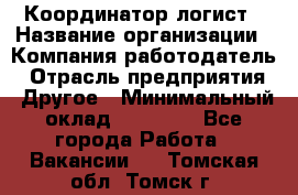 Координатор-логист › Название организации ­ Компания-работодатель › Отрасль предприятия ­ Другое › Минимальный оклад ­ 40 000 - Все города Работа » Вакансии   . Томская обл.,Томск г.